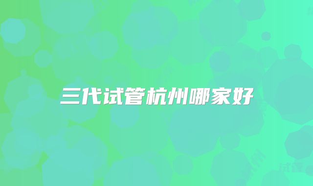 三代试管杭州哪家好