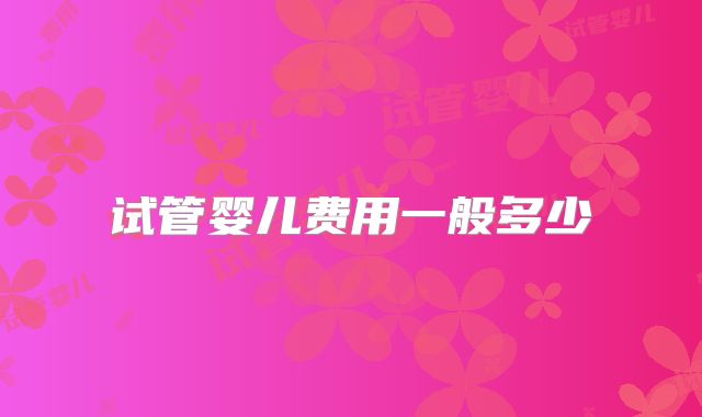 试管婴儿费用一般多少