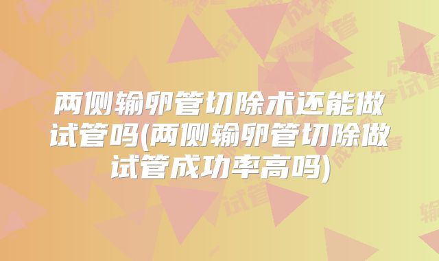 两侧输卵管切除术还能做试管吗(两侧输卵管切除做试管成功率高吗)
