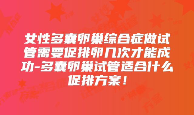 女性多囊卵巢综合症做试管需要促排卵几次才能成功-多囊卵巢试管适合什么促排方案！