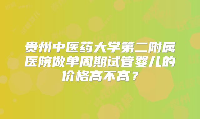 贵州中医药大学第二附属医院做单周期试管婴儿的价格高不高?