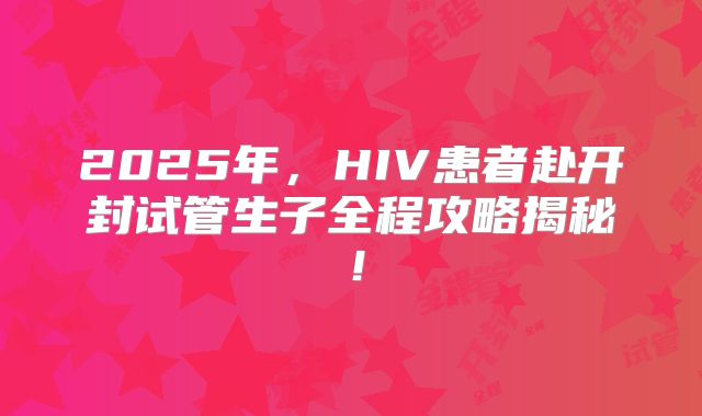 2025年，HIV患者赴开封试管生子全程攻略揭秘！