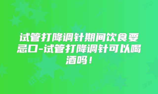 试管打降调针期间饮食要忌口-试管打降调针可以喝酒吗！