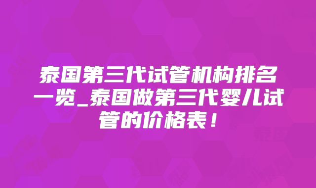 泰国第三代试管机构排名一览_泰国做第三代婴儿试管的价格表!