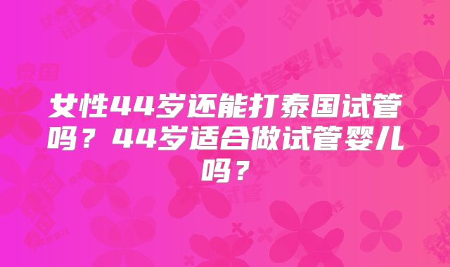 女性44岁还能打泰国试管吗？44岁适合做试管婴儿吗？