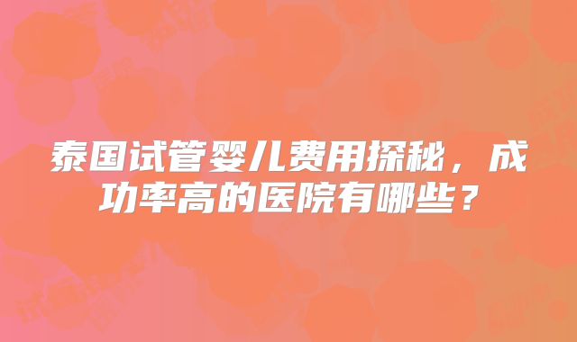 泰国试管婴儿费用探秘，成功率高的医院有哪些？