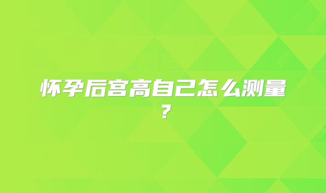 怀孕后宫高自己怎么测量?