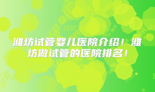 潍坊试管婴儿医院介绍！潍坊做试管的医院排名！