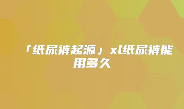 「纸尿裤起源」xl纸尿裤能用多久