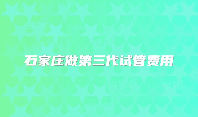 石家庄做第三代试管费用