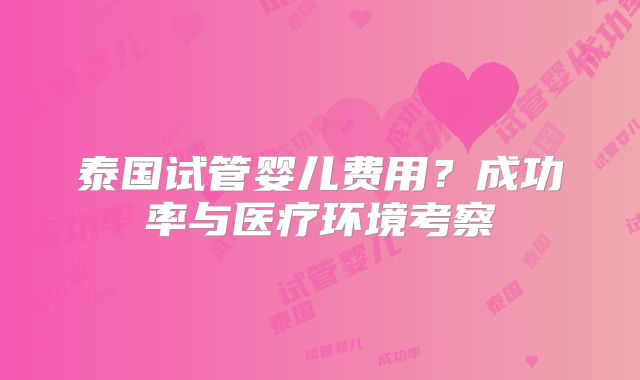 泰国试管婴儿费用？成功率与医疗环境考察