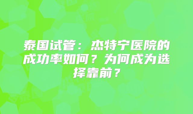 泰国试管：杰特宁医院的成功率如何？为何成为选择靠前？