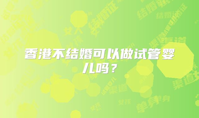 香港不结婚可以做试管婴儿吗?