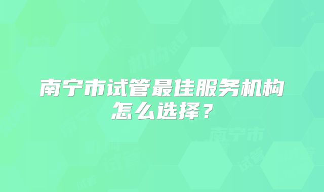 南宁市试管最佳服务机构怎么选择?