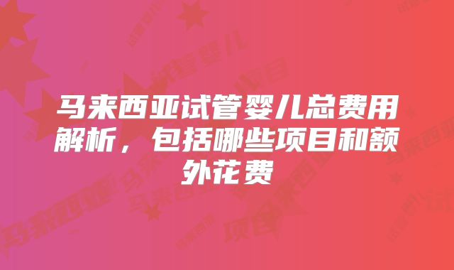 马来西亚试管婴儿总费用解析,包括哪些项目和额外花费