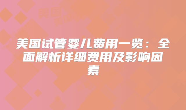 美国试管婴儿费用一览：全面解析详细费用及影响因素
