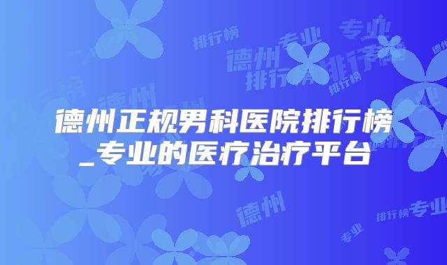 德州正规男科医院排行榜_专业的医疗治疗平台