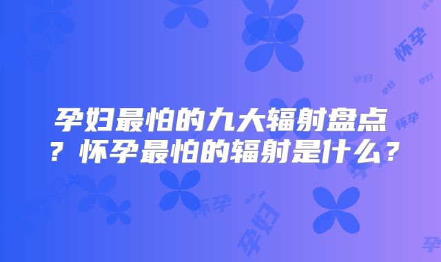 孕妇最怕的九大辐射盘点?怀孕最怕的辐射是什么?