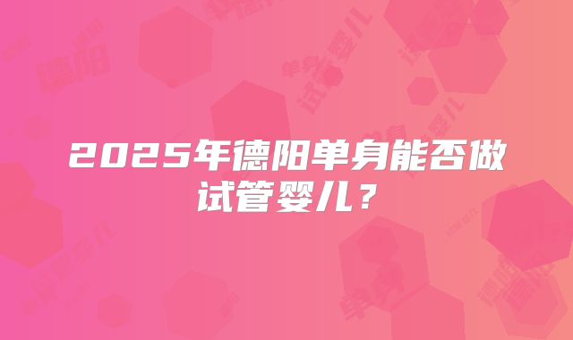 2025年德阳单身能否做试管婴儿?