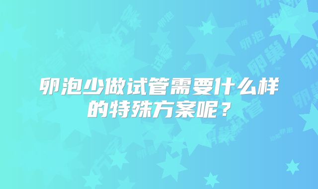 卵泡少做试管需要什么样的特殊方案呢?