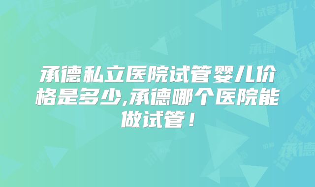 承德私立医院试管婴儿价格是多少,承德哪个医院能做试管!