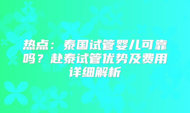 热点:泰国试管婴儿可靠吗?赴泰试管优势及费用详细解析