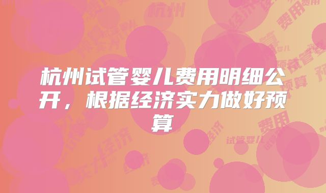 杭州试管婴儿费用明细公开,根据经济实力做好预算
