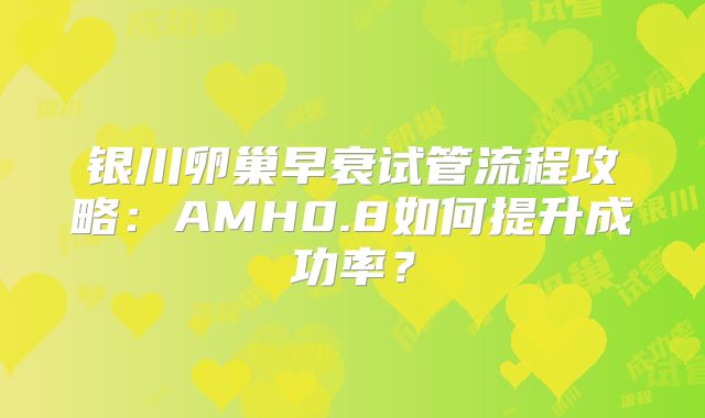 银川卵巢早衰试管流程攻略:AMH0.8如何提升成功率?