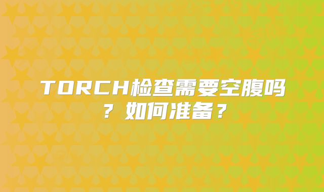 TORCH检查需要空腹吗?如何准备?