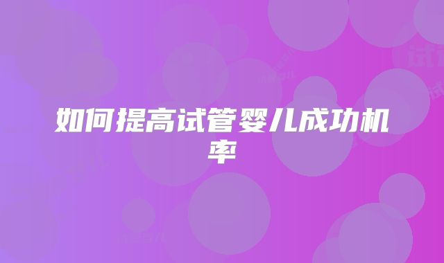 如何提高试管婴儿成功机率
