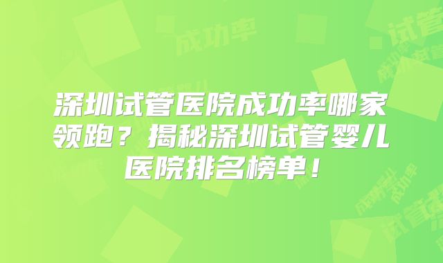 深圳试管医院成功率哪家领跑?揭秘深圳试管婴儿医院排名榜单!