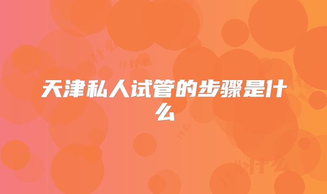 天津私人试管的步骤是什么