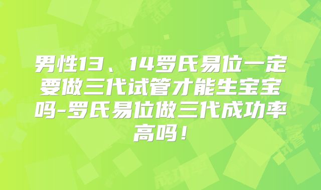 男性13、14罗氏易位一定要做三代试管才能生宝宝吗-罗氏易位做三代成功率高吗!