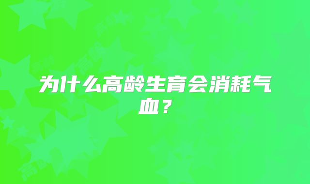 为什么高龄生育会消耗气血？