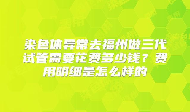 染色体异常去福州做三代试管需要花费多少钱？费用明细是怎么样的