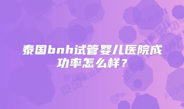 泰国bnh试管婴儿医院成功率怎么样?