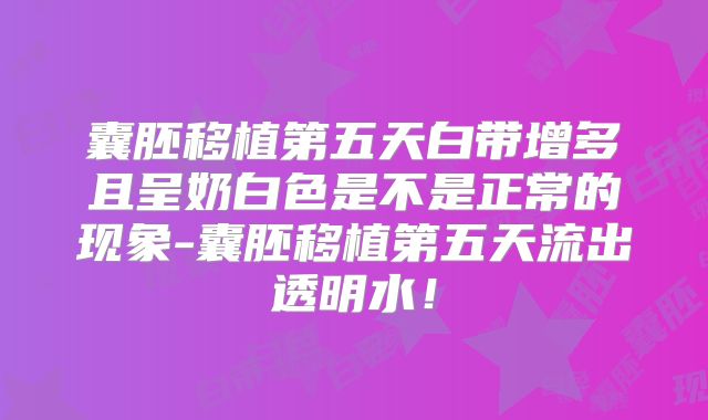 囊胚移植第五天白带增多且呈奶白色是不是正常的现象-囊胚移植第五天流出透明水!