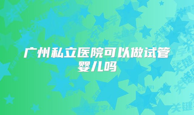 广州私立医院可以做试管婴儿吗