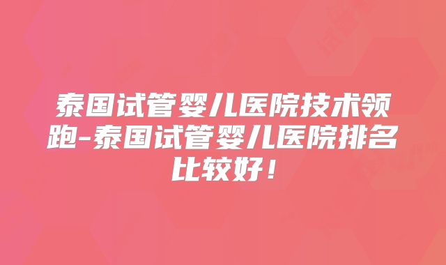 泰国试管婴儿医院技术领跑-泰国试管婴儿医院排名比较好！