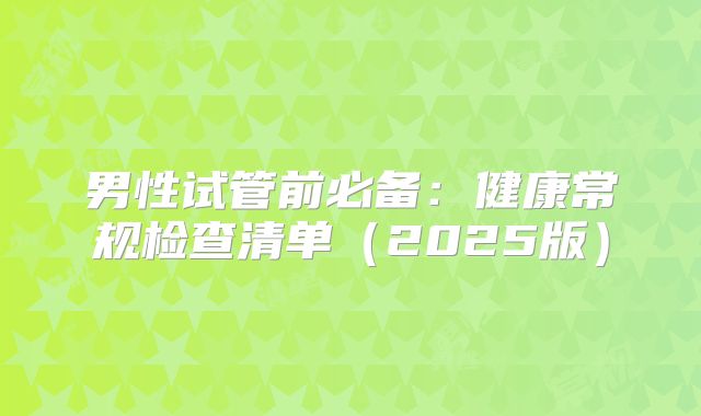 男性试管前必备:健康常规检查清单(2025版)