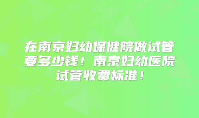 在南京妇幼保健院做试管要多少钱!南京妇幼医院试管收费标准!