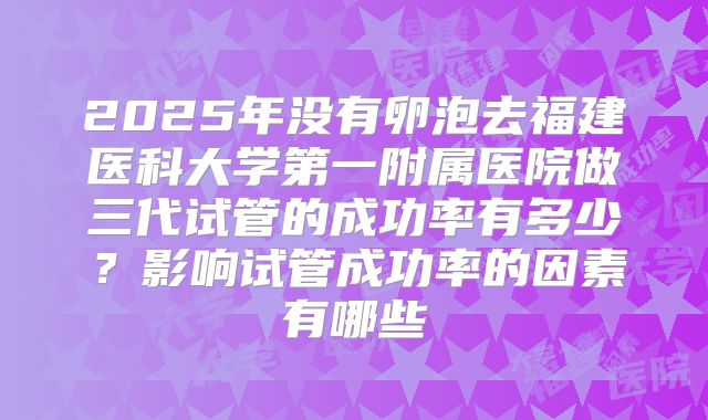 2025年没有卵泡去福建医科大学第一附属医院做三代试管的成功率有多少？影响试管成功率的因素有哪些
