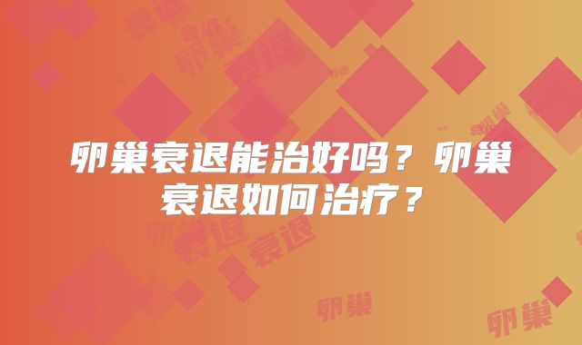 卵巢衰退能治好吗?卵巢衰退如何治疗?