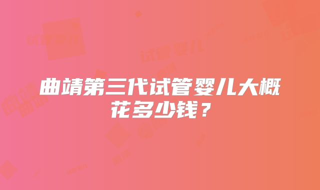 曲靖第三代试管婴儿大概花多少钱?