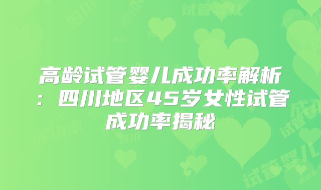 高龄试管婴儿成功率解析:四川地区45岁女性试管成功率揭秘
