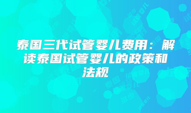 泰国三代试管婴儿费用：解读泰国试管婴儿的政策和法规