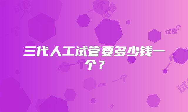 三代人工试管要多少钱一个？