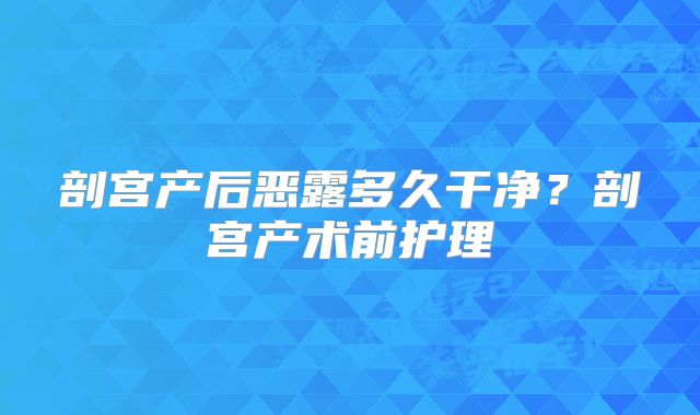 剖宫产后恶露多久干净？剖宫产术前护理