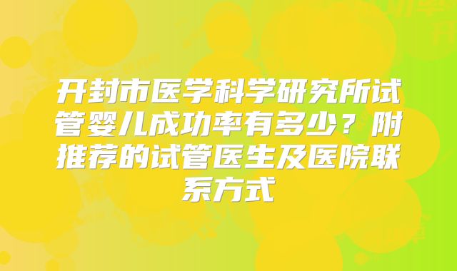 开封市医学科学研究所试管婴儿成功率有多少?附推荐的试管医生及医院联系方式