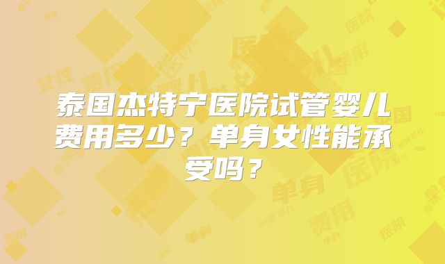 泰国杰特宁医院试管婴儿费用多少?单身女性能承受吗?